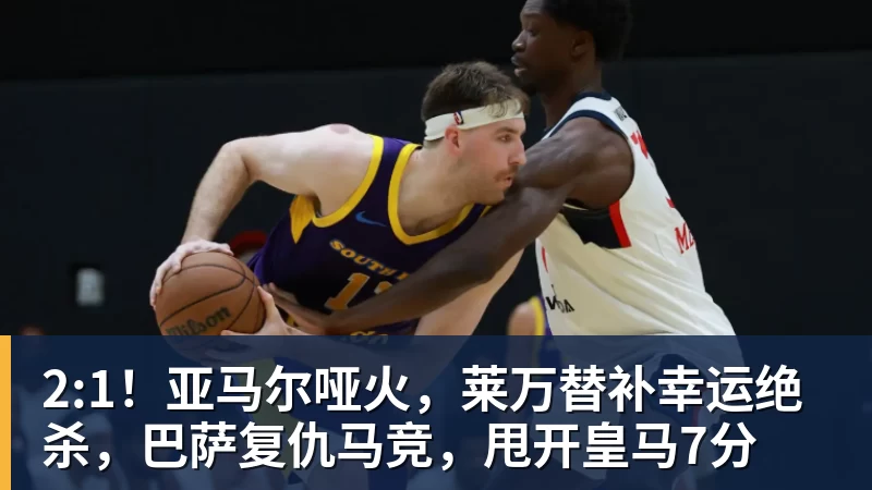 2:1！亚马尔哑火，莱万替补幸运绝杀，巴萨复仇马竞，甩开皇马7分