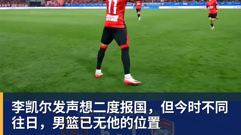 李凯尔发声想二度报国,但今时不同往日,男篮已无他的位置