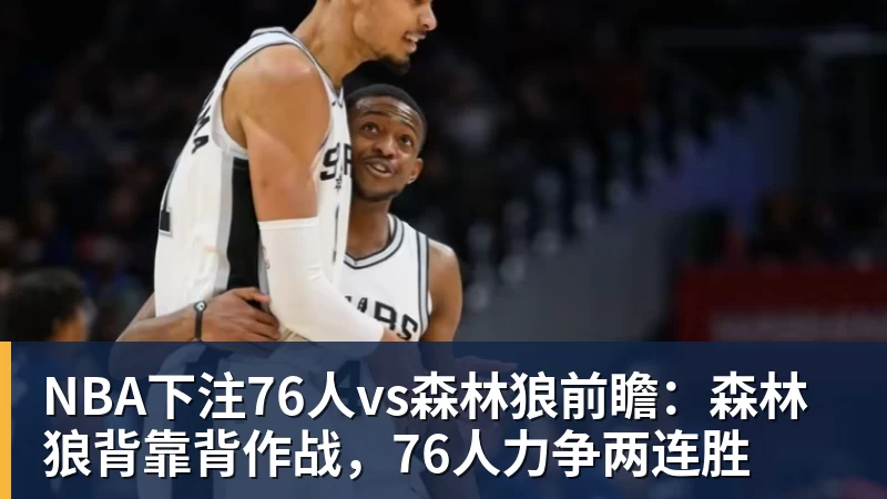 NBA下注76人vs森林狼前瞻:森林狼背靠背作战,76人力争两连胜