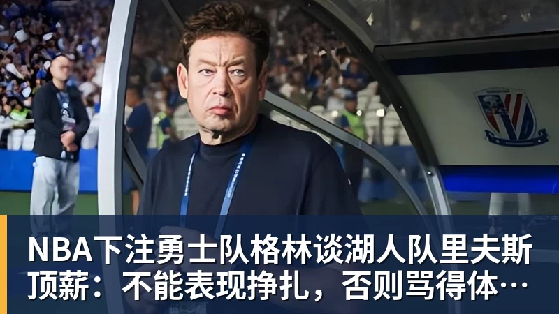 NBA下注勇士队格林谈湖人队里夫斯顶薪：不能表现挣扎，否则骂得体无完肤