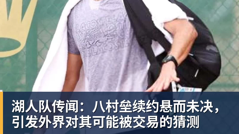 NBA下注湖人队传闻：八村垒续约悬而未决，引发外界对其可能被交易的猜测