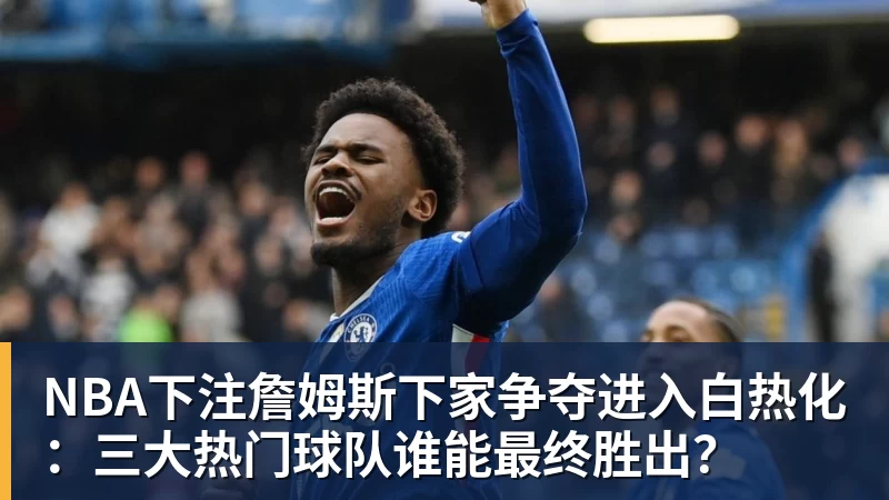 NBA下注詹姆斯下家争夺进入白热化：三大热门球队谁能最终胜出？