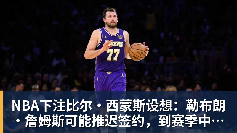 NBA下注比尔·西蒙斯设想：勒布朗·詹姆斯可能推迟签约，到赛季中再签