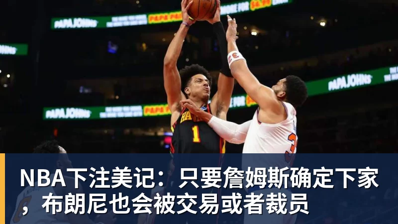 NBA下注美记：只要詹姆斯确定下家，布朗尼也会被交易或者裁员