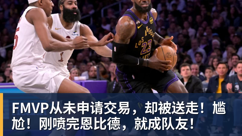 NBA下注FMVP从未申请交易,却被送走!尴尬!刚喷完恩比德,就成队友!