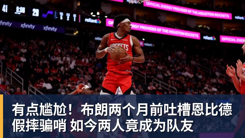 NBA下注有点尴尬!布朗两个月前吐槽恩比德假摔骗哨 如今两人竟成为队友