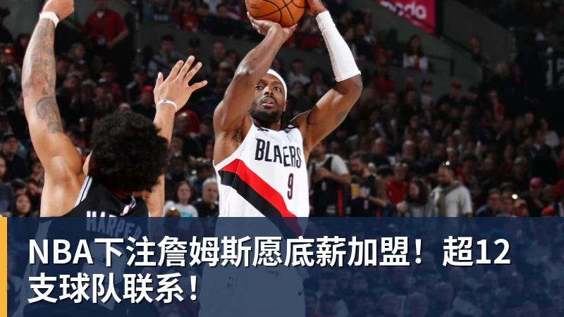 NBA下注詹姆斯愿底薪加盟!超12支球队联系!