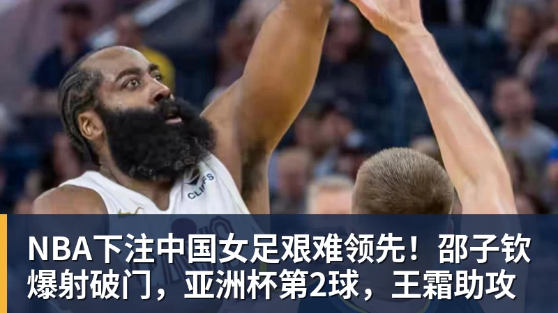 NBA下注中国女足艰难领先！邵子钦爆射破门，亚洲杯第2球，王霜助攻