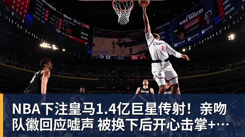 NBA下注皇马1.4亿巨星传射!亲吻队徽回应嘘声 被换下后开心击掌+拥抱穆帅