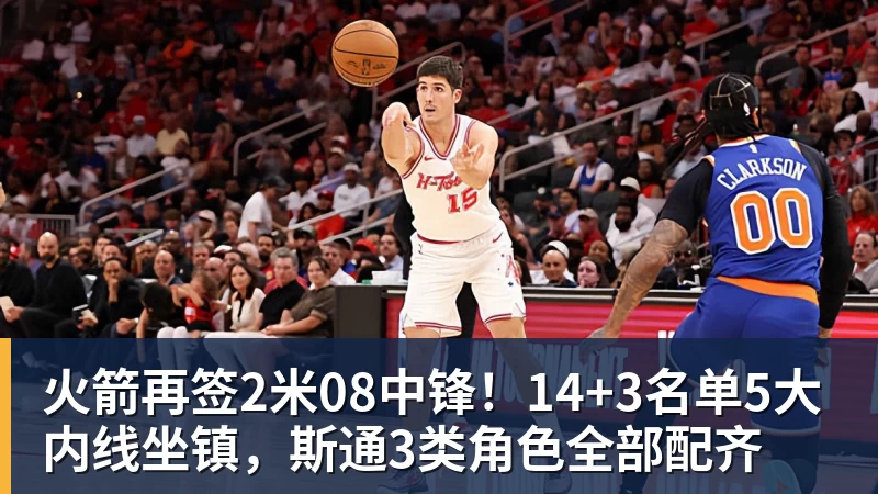 火箭再签2米08中锋!14+3名单5大内线坐镇,斯通3类角色全部配齐