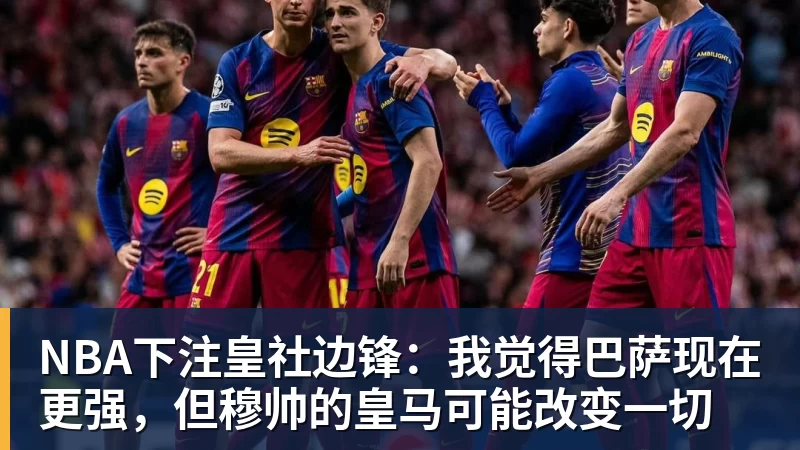 NBA下注皇社边锋:我觉得巴萨现在更强,但穆帅的皇马可能改变一切