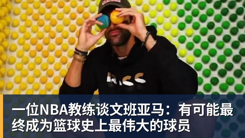 一位NBA教练谈文班亚马：有可能最终成为篮球史上最伟大的球员