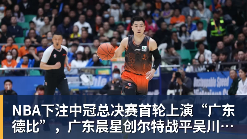 NBA下注中冠总决赛首轮上演“广东德比”,广东晨星创尔特战平吴川青年