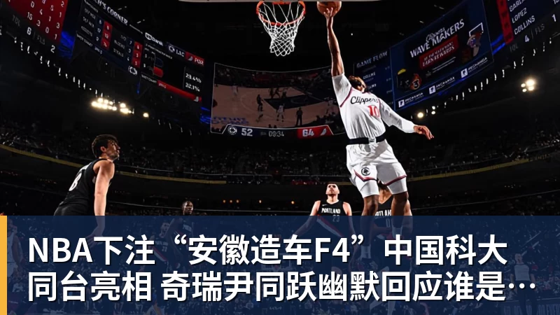 NBA下注“安徽造车F4”中国科大同台亮相 奇瑞尹同跃幽默回应谁是最强劲对手 赢得满堂彩