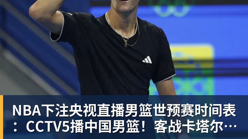 NBA下注央视直播男篮世预赛时间表：CCTV5播中国男篮！客战卡塔尔冲9连胜