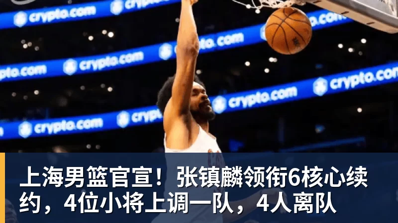 上海男篮官宣！张镇麟领衔6核心续约，4位小将上调一队，4人离队