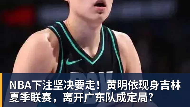 NBA下注坚决要走！黄明依现身吉林夏季联赛，离开广东队成定局？