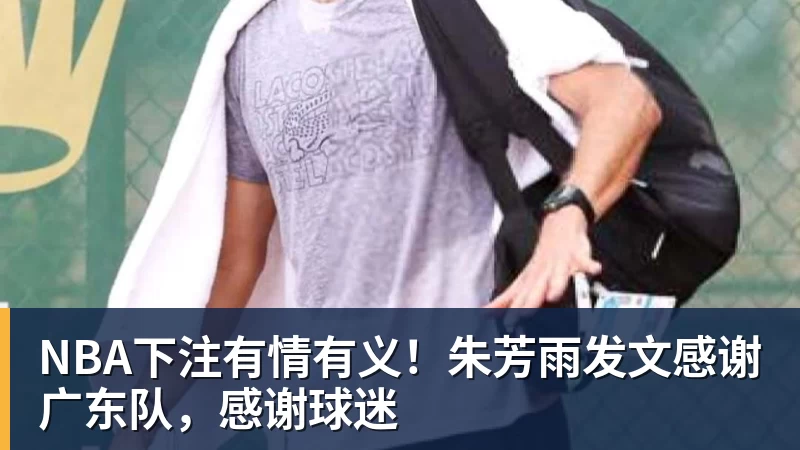 NBA下注有情有义！朱芳雨发文感谢广东队，感谢球迷