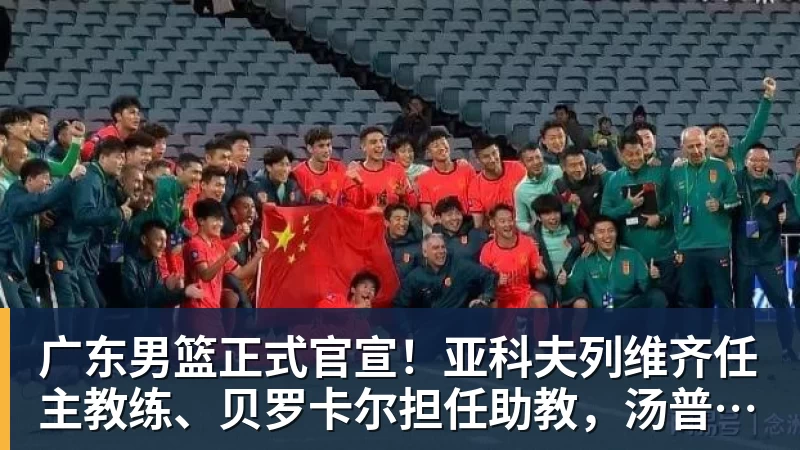 NBA下注广东男篮正式官宣！亚科夫列维齐任主教练、贝罗卡尔担任助教，汤普森任球员发展教练，周鹏无缘回归