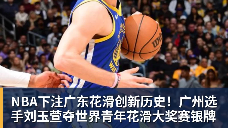 NBA下注广东花滑创新历史！广州选手刘玉萱夺世界青年花滑大奖赛银牌