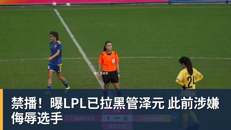 禁播！曝LPL已拉黑管泽元 此前涉嫌侮辱选手