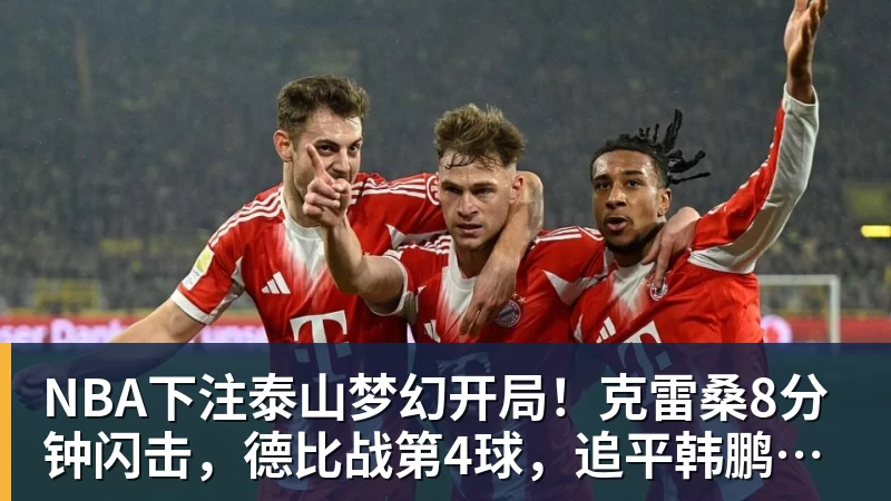 NBA下注泰山梦幻开局！克雷桑8分钟闪击，德比战第4球，追平韩鹏李金羽