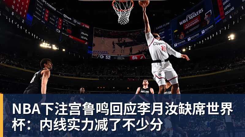 NBA下注宫鲁鸣回应李月汝缺席世界杯：内线实力减了不少分