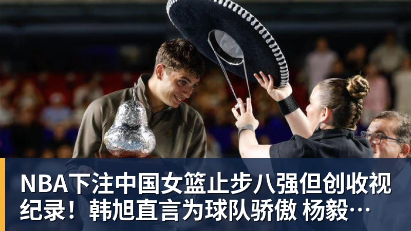 NBA下注中国女篮止步八强但创收视纪录！韩旭直言为球队骄傲 杨毅：完成任务了