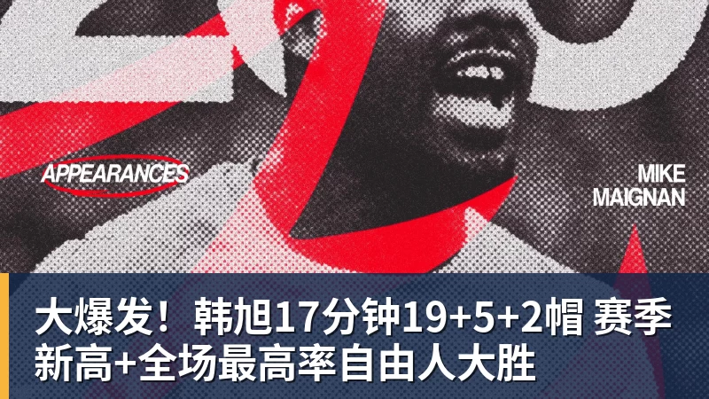 大爆发！韩旭17分钟19+5+2帽 赛季新高+全场最高率自由人大胜