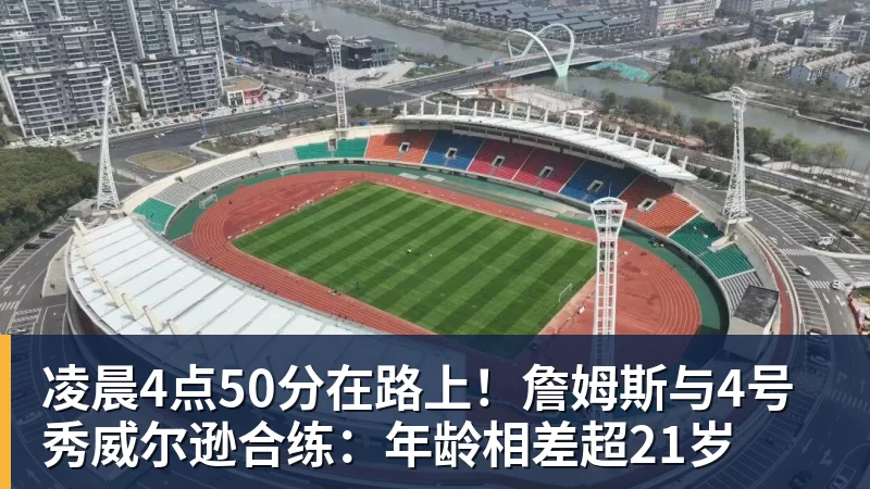 凌晨4点50分在路上！詹姆斯与4号秀威尔逊合练：年龄相差超21岁