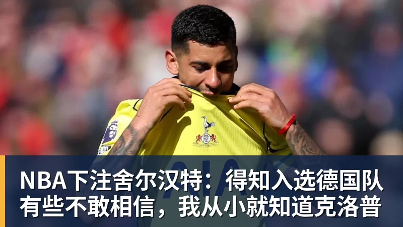 NBA下注舍尔汉特：得知入选德国队有些不敢相信，我从小就知道克洛普