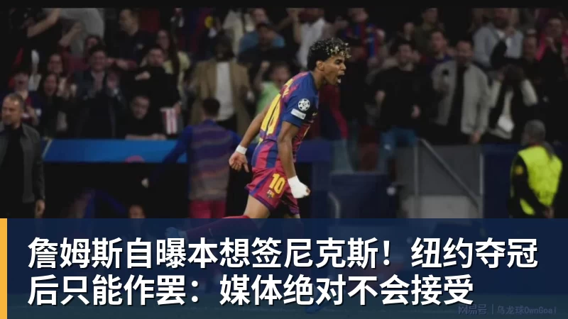 NBA下注詹姆斯自曝本想签尼克斯！纽约夺冠后只能作罢：媒体绝对不会接受