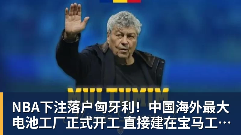 NBA下注落户匈牙利！中国海外最大电池工厂正式开工 直接建在宝马工厂隔壁