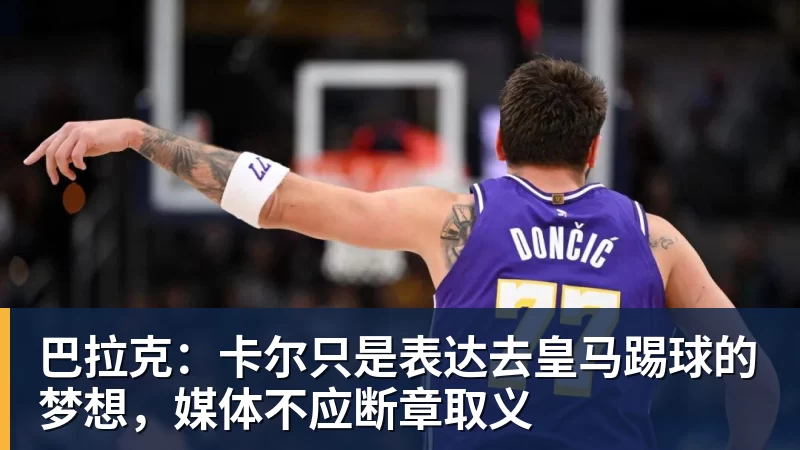 巴拉克：卡尔只是表达去皇马踢球的梦想，媒体不应断章取义