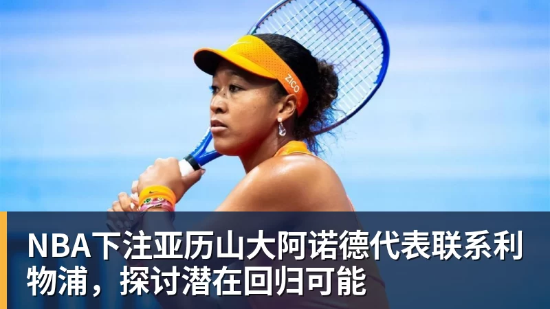 NBA下注亚历山大阿诺德代表联系利物浦，探讨潜在回归可能