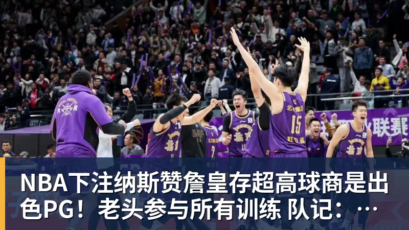 NBA下注纳斯赞詹皇存超高球商是出色PG！老头参与所有训练 队记：他能设计战术