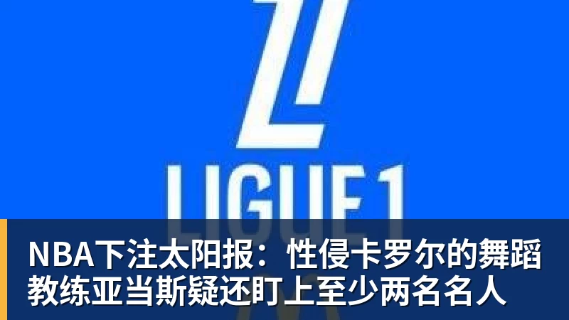 NBA下注太阳报：性侵卡罗尔的舞蹈教练亚当斯疑还盯上至少两名名人