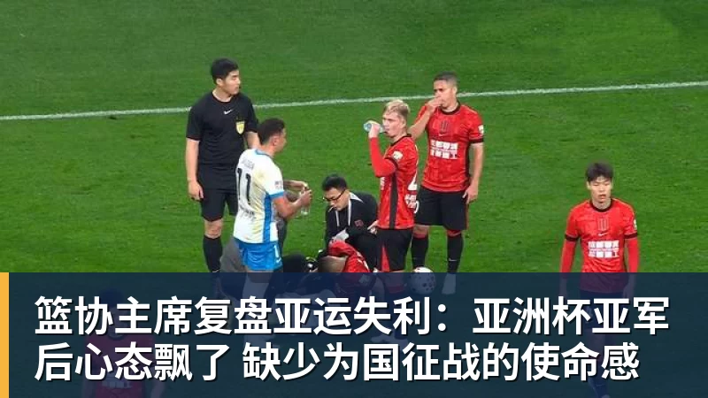 篮协主席复盘亚运失利：亚洲杯亚军后心态飘了 缺少为国征战的使命感
