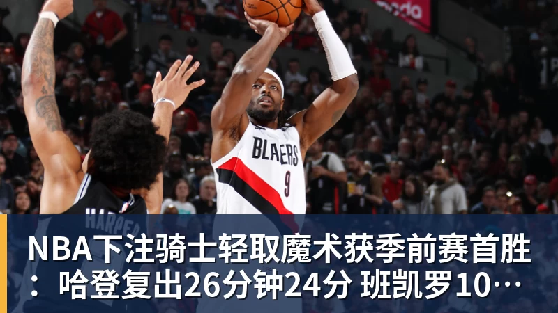 NBA下注骑士轻取魔术获季前赛首胜：哈登复出26分钟24分 班凯罗10中1