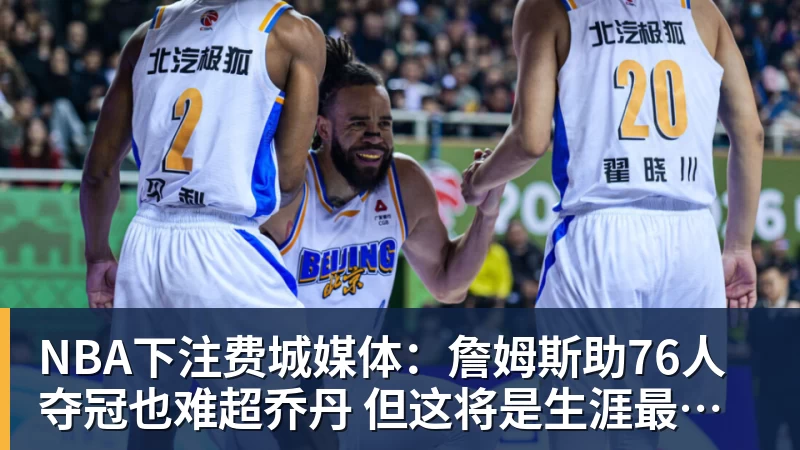 NBA下注费城媒体:詹姆斯助76人夺冠也难超乔丹 但这将是生涯最圆满收尾