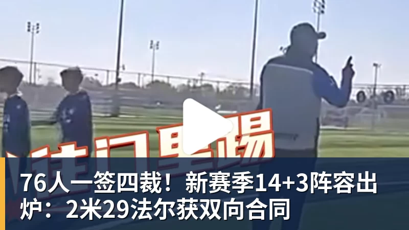 NBA下注76人一签四裁！新赛季14+3阵容出炉：2米29法尔获双向合同