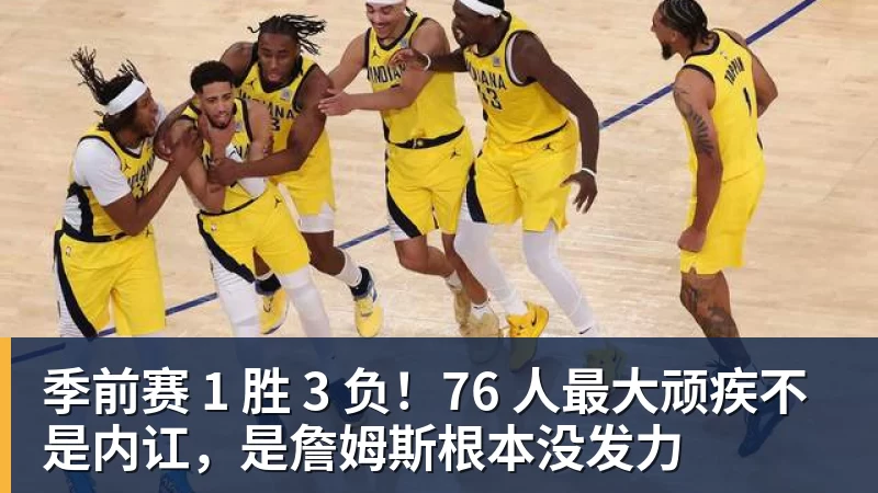 季前赛 1 胜 3 负!76 人最大顽疾不是内讧,是詹姆斯根本没发力