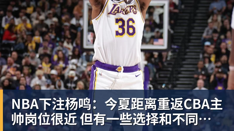 NBA下注杨鸣：今夏距离重返CBA主帅岗位很近 但有一些选择和不同的看法